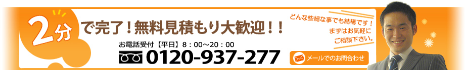 2分で完了！無料見積もり大歓迎！！　フリーダイヤル　0120-937-277　メールでも受け付けています
