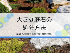 大きな庭石を処分する方法6選｜自分で無料で行う方法や業者に依頼する際の費用相場