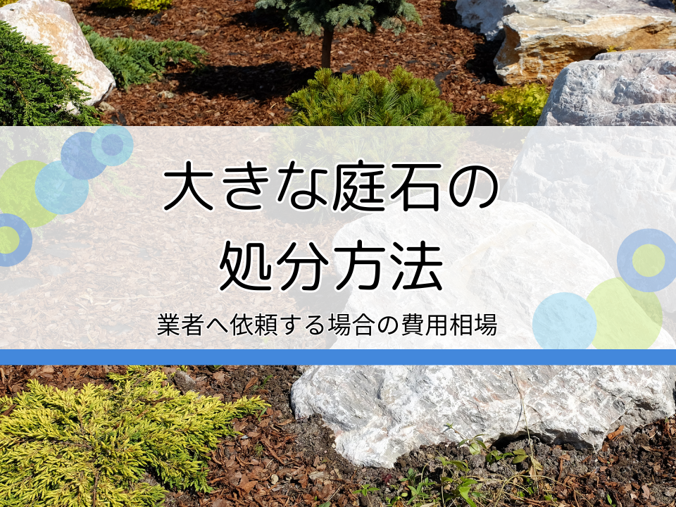 大きな庭石を処分する方法6選|自分で無料で行う方法や業者に依頼する際の費用相場