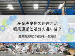 産業廃棄物の処理方法と流れを簡単解説｜収集運搬と処分の違いとは？